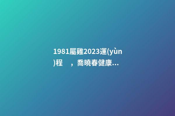 1981屬雞2023運(yùn)程，喬曉春健康壽命比壽命更重要-第1張-觀點(diǎn)-玄機(jī)派